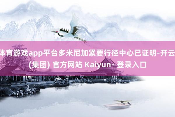 体育游戏app平台多米尼加紧要行径中心已证明-开云 (集团) 官方网站 Kaiyun- 登录入口