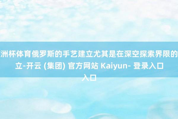 欧洲杯体育俄罗斯的手艺建立尤其是在深空探索界限的建立-开云 (集团) 官方网站 Kaiyun- 登录入口