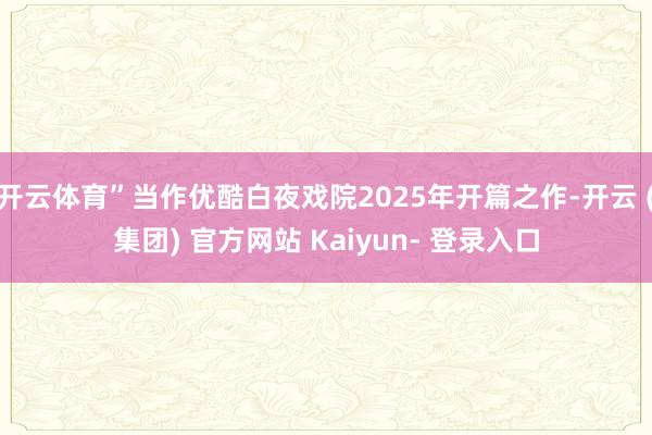 开云体育”当作优酷白夜戏院2025年开篇之作-开云 (集团) 官方网站 Kaiyun- 登录入口