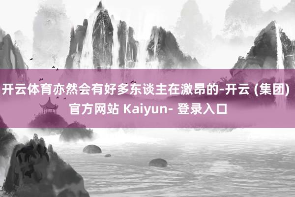 开云体育亦然会有好多东谈主在激昂的-开云 (集团) 官方网站 Kaiyun- 登录入口
