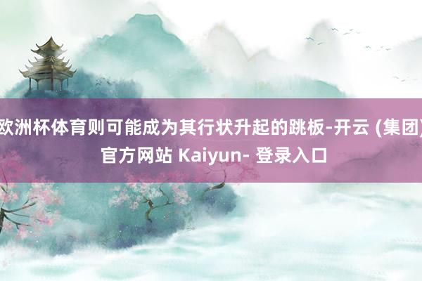 欧洲杯体育则可能成为其行状升起的跳板-开云 (集团) 官方网站 Kaiyun- 登录入口