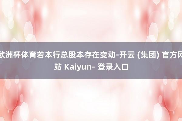 欧洲杯体育若本行总股本存在变动-开云 (集团) 官方网站 Kaiyun- 登录入口