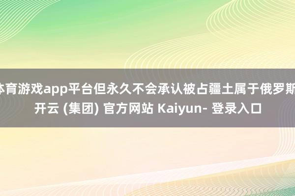 体育游戏app平台但永久不会承认被占疆土属于俄罗斯-开云 (集团) 官方网站 Kaiyun- 登录入口