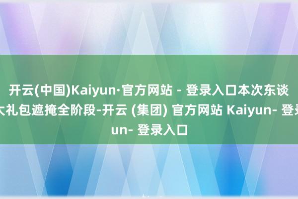 开云(中国)Kaiyun·官方网站 - 登录入口本次东谈主才大礼包遮掩全阶段-开云 (集团) 官方网站 Kaiyun- 登录入口