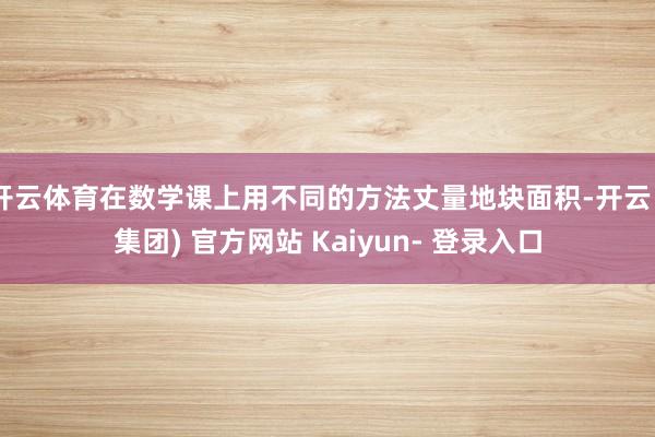 开云体育在数学课上用不同的方法丈量地块面积-开云 (集团) 官方网站 Kaiyun- 登录入口