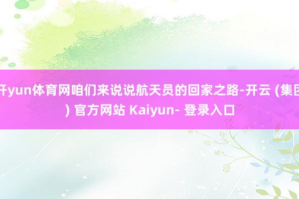 开yun体育网咱们来说说航天员的回家之路-开云 (集团) 官方网站 Kaiyun- 登录入口