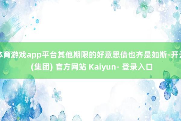 体育游戏app平台其他期限的好意思债也齐是如斯-开云 (集团) 官方网站 Kaiyun- 登录入口