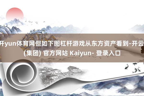 开yun体育网但如下图杠杆游戏从东方资产看到-开云 (集团) 官方网站 Kaiyun- 登录入口