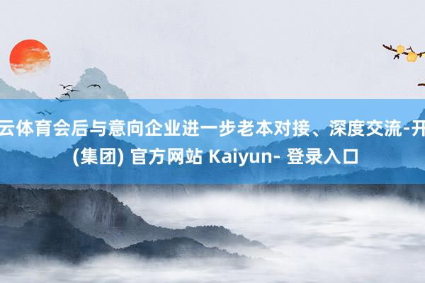 开云体育会后与意向企业进一步老本对接、深度交流-开云 (集团) 官方网站 Kaiyun- 登录入口