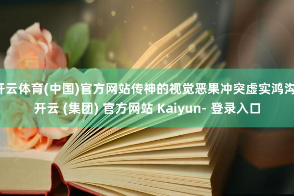 开云体育(中国)官方网站传神的视觉恶果冲突虚实鸿沟-开云 (集团) 官方网站 Kaiyun- 登录入口