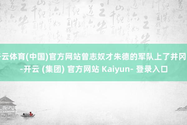 开云体育(中国)官方网站曾志奴才朱德的军队上了井冈山-开云 (集团) 官方网站 Kaiyun- 登录入口