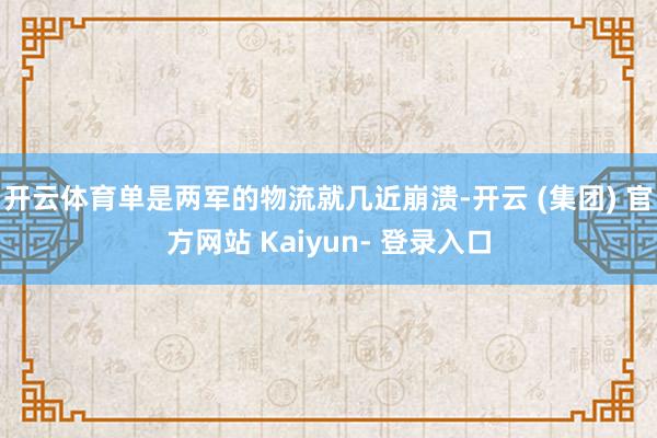 开云体育单是两军的物流就几近崩溃-开云 (集团) 官方网站 Kaiyun- 登录入口