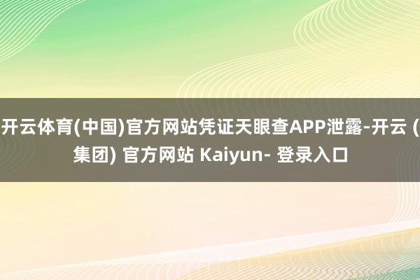 开云体育(中国)官方网站凭证天眼查APP泄露-开云 (集团) 官方网站 Kaiyun- 登录入口