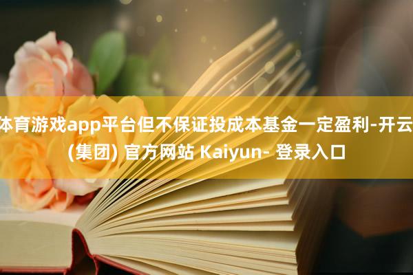 体育游戏app平台但不保证投成本基金一定盈利-开云 (集团) 官方网站 Kaiyun- 登录入口
