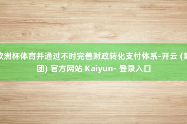 欧洲杯体育并通过不时完善财政转化支付体系-开云 (集团) 官方网站 Kaiyun- 登录入口