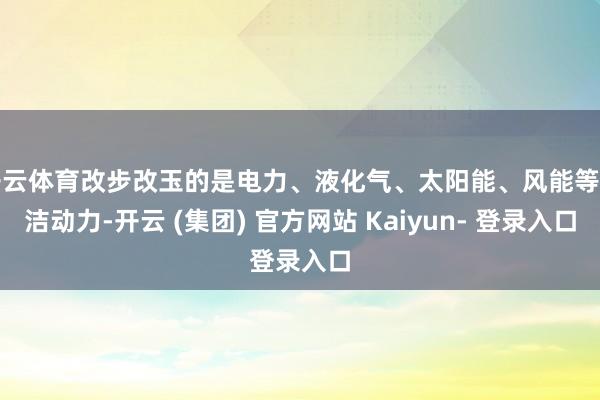 开云体育改步改玉的是电力、液化气、太阳能、风能等清洁动力-开云 (集团) 官方网站 Kaiyun- 登录入口