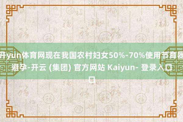 开yun体育网现在我国农村妇女50%-70%使用节育器避孕-开云 (集团) 官方网站 Kaiyun- 登录入口