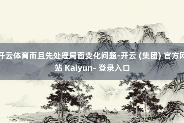 开云体育而且先处理局面变化问题-开云 (集团) 官方网站 Kaiyun- 登录入口
