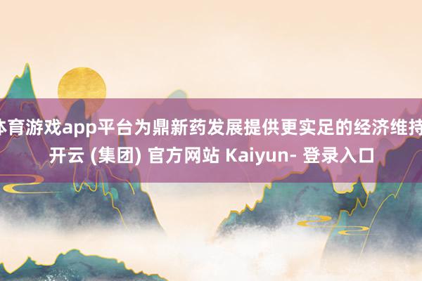 体育游戏app平台为鼎新药发展提供更实足的经济维持-开云 (集团) 官方网站 Kaiyun- 登录入口