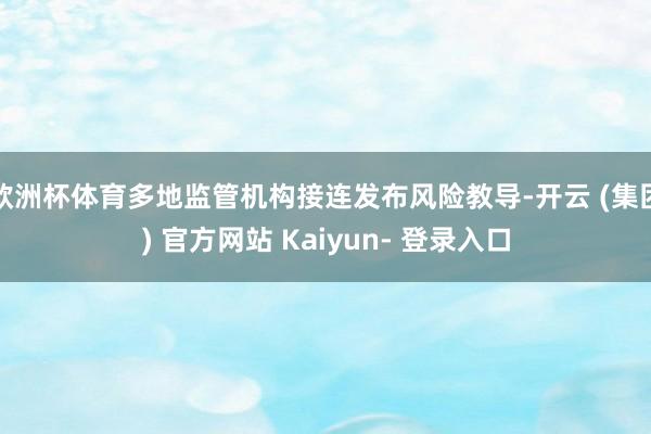 欧洲杯体育多地监管机构接连发布风险教导-开云 (集团) 官方网站 Kaiyun- 登录入口