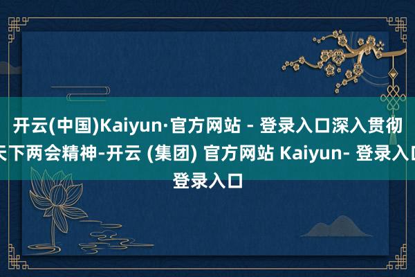 开云(中国)Kaiyun·官方网站 - 登录入口深入贯彻天下两会精神-开云 (集团) 官方网站 Kaiyun- 登录入口