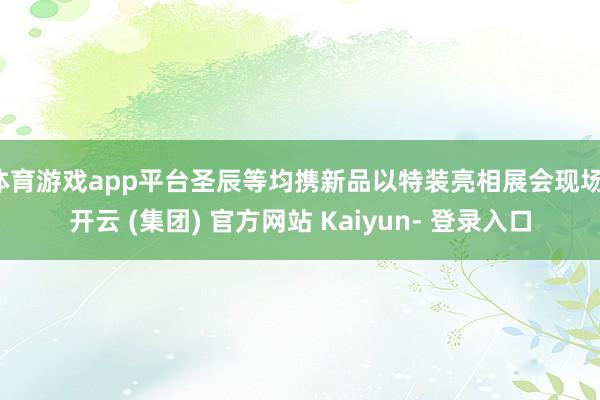 体育游戏app平台圣辰等均携新品以特装亮相展会现场-开云 (集团) 官方网站 Kaiyun- 登录入口