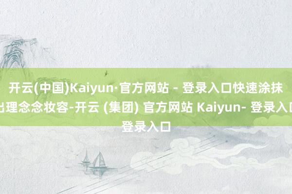开云(中国)Kaiyun·官方网站 - 登录入口快速涂抹出理念念妆容-开云 (集团) 官方网站 Kaiyun- 登录入口