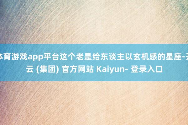 体育游戏app平台这个老是给东谈主以玄机感的星座-开云 (集团) 官方网站 Kaiyun- 登录入口