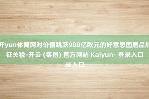 开yun体育网对价值跳跃900亿欧元的好意思国居品加征关税-开云 (集团) 官方网站 Kaiyun- 登录入口