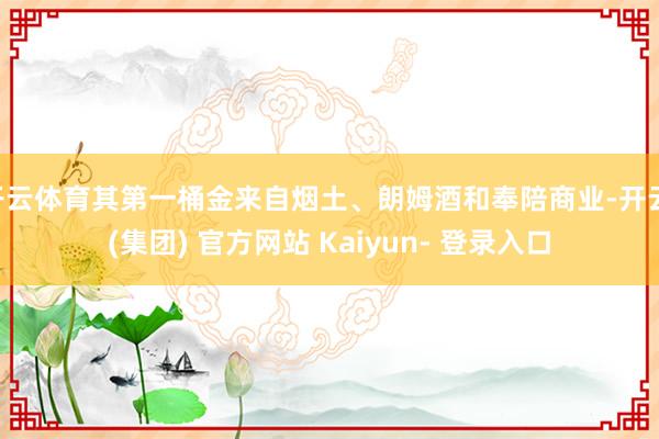 开云体育其第一桶金来自烟土、朗姆酒和奉陪商业-开云 (集团) 官方网站 Kaiyun- 登录入口