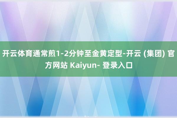 开云体育通常煎1-2分钟至金黄定型-开云 (集团) 官方网站 Kaiyun- 登录入口