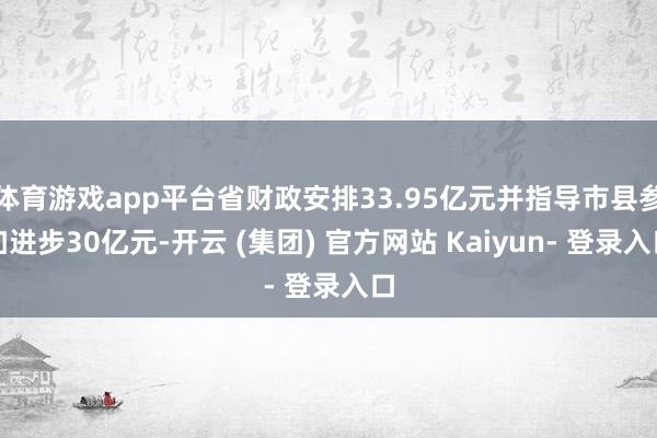 体育游戏app平台省财政安排33.95亿元并指导市县参加进步30亿元-开云 (集团) 官方网站 Kaiyun- 登录入口