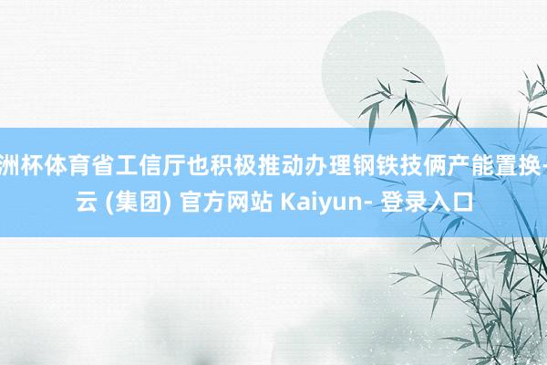 欧洲杯体育省工信厅也积极推动办理钢铁技俩产能置换-开云 (集团) 官方网站 Kaiyun- 登录入口