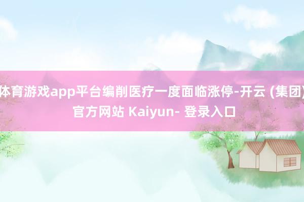 体育游戏app平台编削医疗一度面临涨停-开云 (集团) 官方网站 Kaiyun- 登录入口