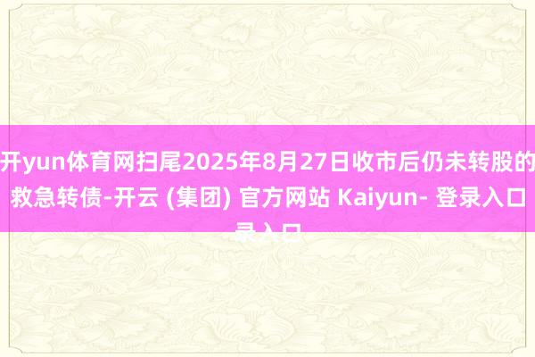 开yun体育网扫尾2025年8月27日收市后仍未转股的救急转债-开云 (集团) 官方网站 Kaiyun- 登录入口