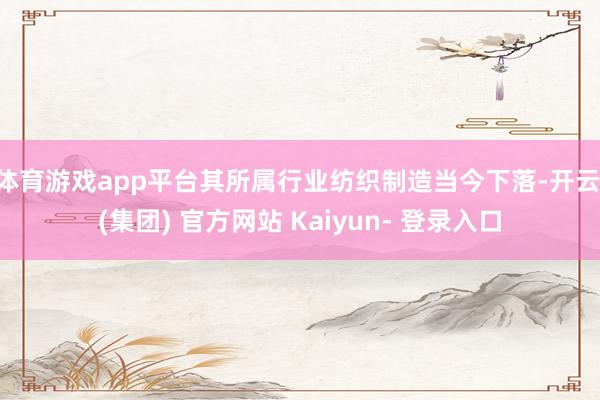 体育游戏app平台其所属行业纺织制造当今下落-开云 (集团) 官方网站 Kaiyun- 登录入口