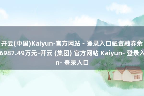 开云(中国)Kaiyun·官方网站 - 登录入口融资融券余额6987.49万元-开云 (集团) 官方网站 Kaiyun- 登录入口