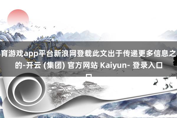 体育游戏app平台新浪网登载此文出于传递更多信息之标的-开云 (集团) 官方网站 Kaiyun- 登录入口