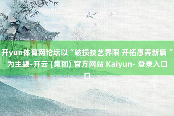开yun体育网　　论坛以“破损技艺界限 开拓愚弄新篇 ”为主题-开云 (集团) 官方网站 Kaiyun- 登录入口