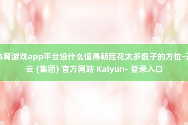 体育游戏app平台没什么值得朝廷花太多银子的方位-开云 (集团) 官方网站 Kaiyun- 登录入口