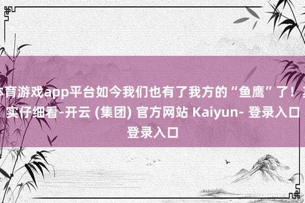 体育游戏app平台如今我们也有了我方的“鱼鹰”了！其实仔细看-开云 (集团) 官方网站 Kaiyun- 登录入口