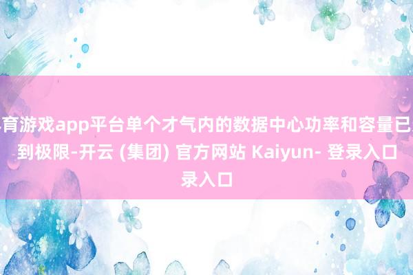 体育游戏app平台单个才气内的数据中心功率和容量已达到极限-开云 (集团) 官方网站 Kaiyun- 登录入口
