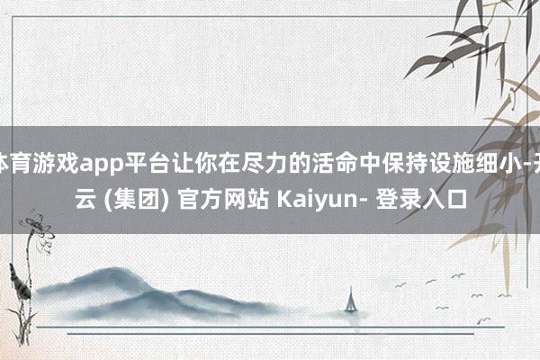 体育游戏app平台让你在尽力的活命中保持设施细小-开云 (集团) 官方网站 Kaiyun- 登录入口
