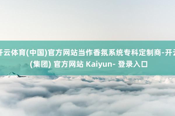 开云体育(中国)官方网站当作香氛系统专科定制商-开云 (集团) 官方网站 Kaiyun- 登录入口