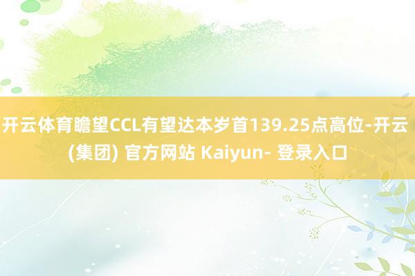 开云体育瞻望CCL有望达本岁首139.25点高位-开云 (集团) 官方网站 Kaiyun- 登录入口