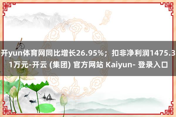 开yun体育网同比增长26.95%；扣非净利润1475.31万元-开云 (集团) 官方网站 Kaiyun- 登录入口