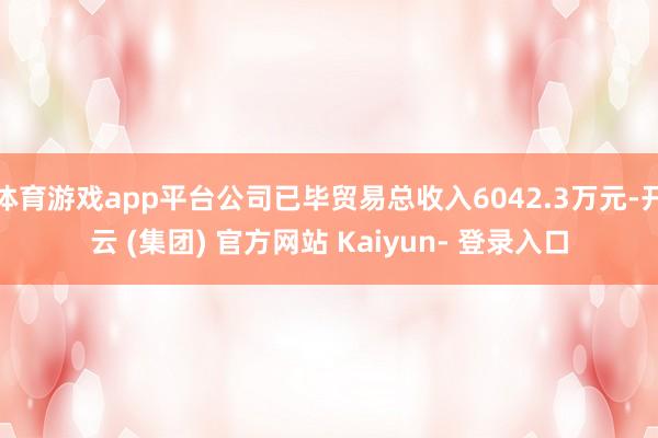 体育游戏app平台公司已毕贸易总收入6042.3万元-开云 (集团) 官方网站 Kaiyun- 登录入口