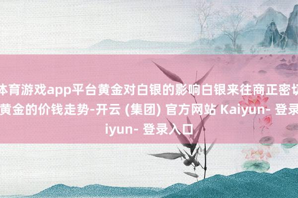 体育游戏app平台黄金对白银的影响白银来往商正密切关爱黄金的价钱走势-开云 (集团) 官方网站 Kaiyun- 登录入口