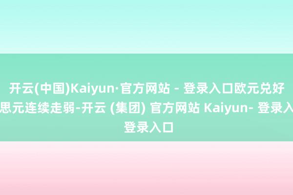 开云(中国)Kaiyun·官方网站 - 登录入口欧元兑好意思元连续走弱-开云 (集团) 官方网站 Kaiyun- 登录入口