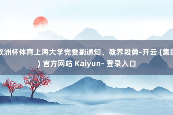 欧洲杯体育上海大学党委副通知、教养段勇-开云 (集团) 官方网站 Kaiyun- 登录入口